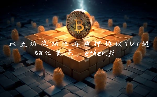 以太坊流动性再质押协议TVL超38亿美元,ether.fi TVL超14亿美元