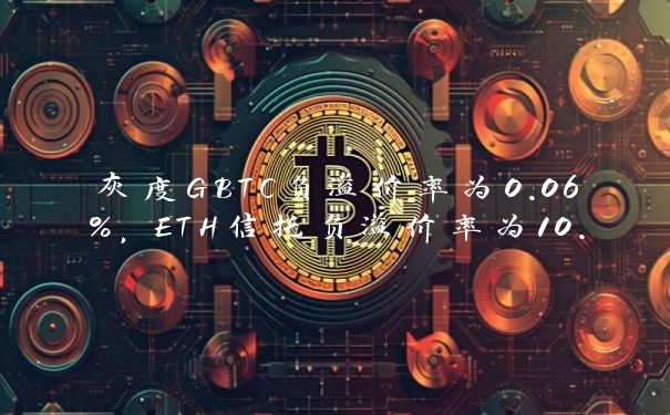 灰度GBTC负溢价率为0.06%，ETH信托负溢价率为10.16%