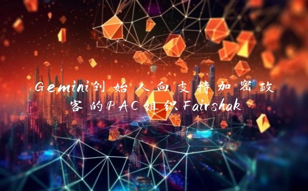 Gemini创始人向支持加密政客的PAC组织Fairshake捐赠490万美元