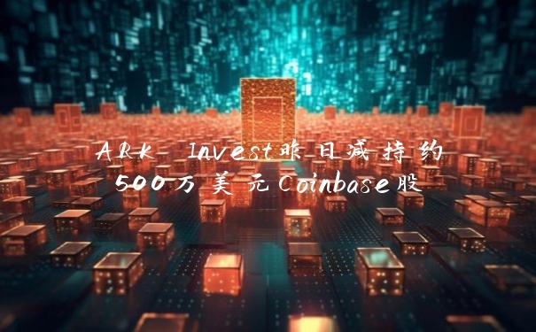 ARK Invest昨日减持约500万美元Coinbase股票