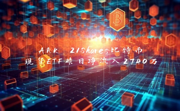 ARK 21Shares比特币现货ETF昨日净流入2740万美元,Bitwise BITB净流入1110万美元