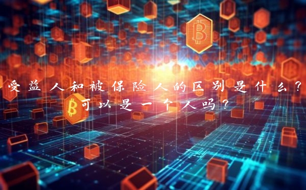 受益人和被保险人的区别是什么?可以是一个人吗?