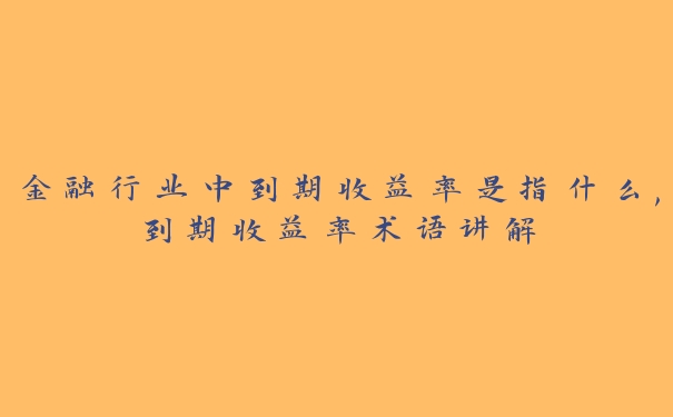 金融行业中到期收益率是指什么,到期收益率术语讲解