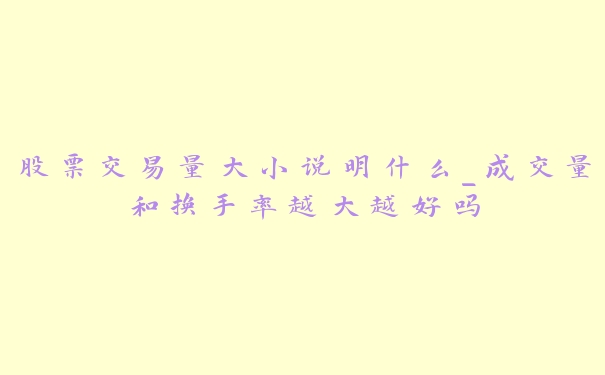 股票交易量大小说明什么_成交量和换手率越大越好吗