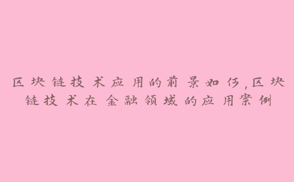 区块链技术应用的前景如何,区块链技术在金融领域的应用案例