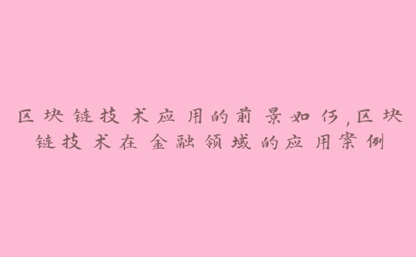 区块链技术应用的前景如何,区块链技术在金融领域的应用案例