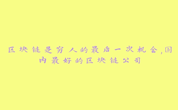 区块链是穷人的最后一次机会,国内最好的区块链公司