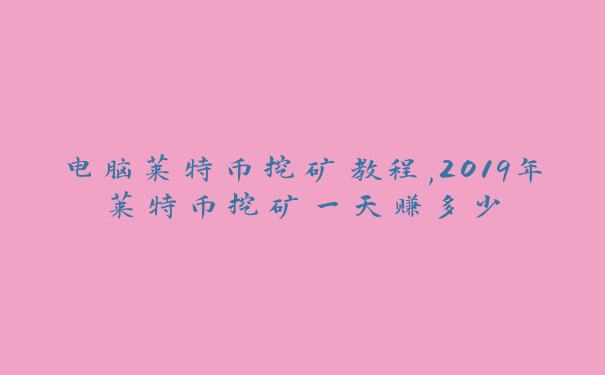 电脑莱特币挖矿教程,2019年莱特币挖矿一天赚多少