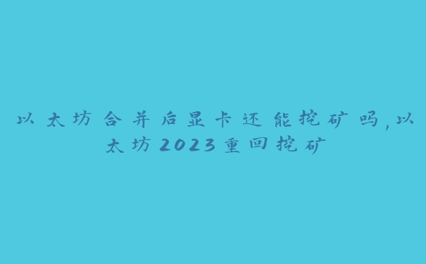 以太坊合并后显卡还能挖矿吗,以太坊2023重回挖矿