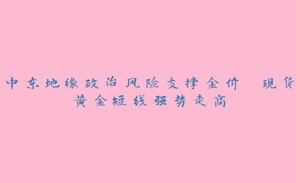 中东地缘政治风险支撑金价 现货黄金短线强势走高