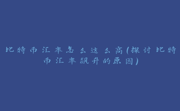 比特币汇率怎么这么高(探讨比特币汇率飙升的原因)