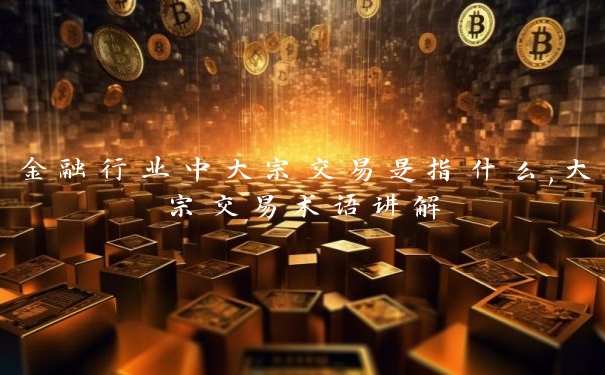 金融行业中大宗交易是指什么,大宗交易术语讲解