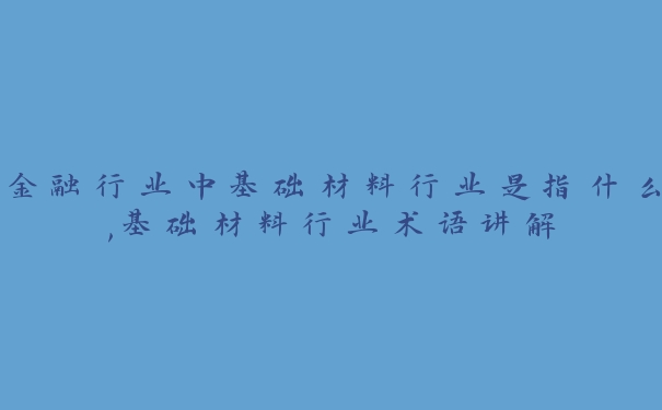 金融行业中基础材料行业是指什么,基础材料行业术语讲解