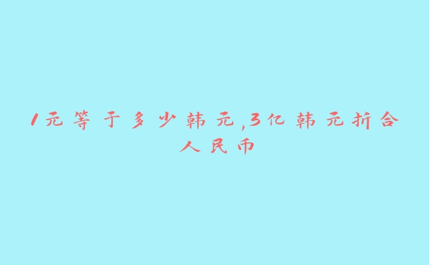 1元等于多少韩元,3亿韩元折合人民币