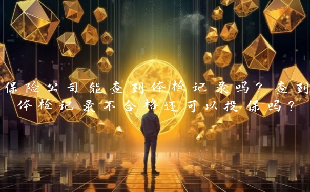 保险公司能查到体检记录吗?查到体检记录不合格还可以投保吗?