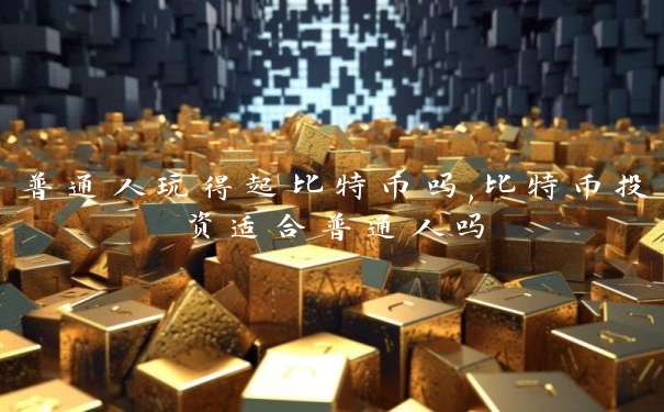 普通人玩得起比特币吗,比特币投资适合普通人吗