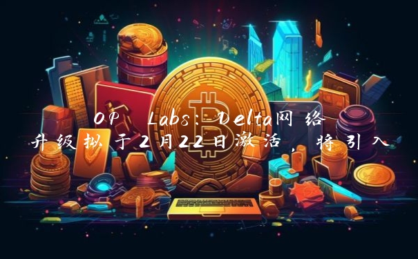 OP Labs：Delta网络升级拟于2月22日激活，将引入Span Batches功能