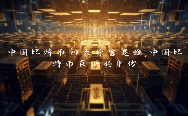 中国比特币四大首富是谁,中国比特币巨头的身份