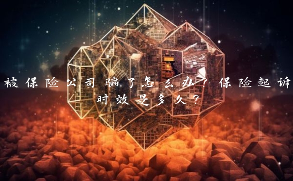 被保险公司骗了怎么办?保险起诉时效是多久?