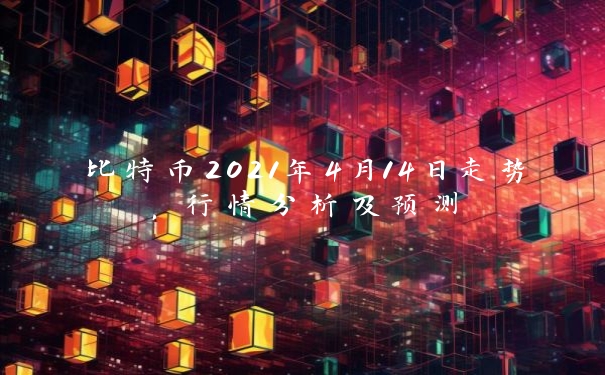 比特币2021年4月14日走势，行情分析及预测