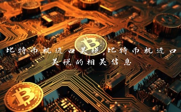 比特币机进口关税,比特币机进口关税的相关信息