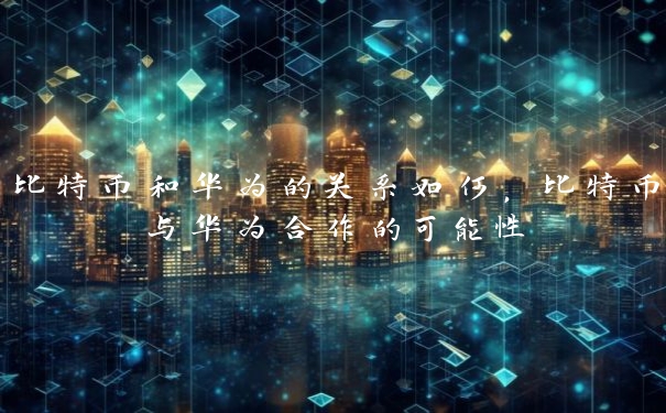 比特币和华为的关系如何，比特币与华为合作的可能性