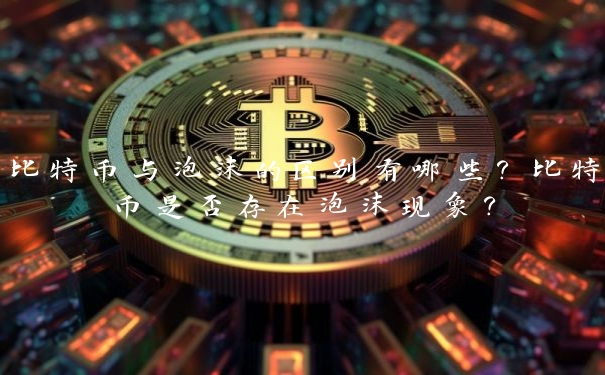 比特币与泡沫的区别有哪些?比特币是否存在泡沫现象?