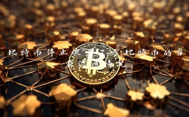 比特币停止流通了吗,比特币的当前流通情况