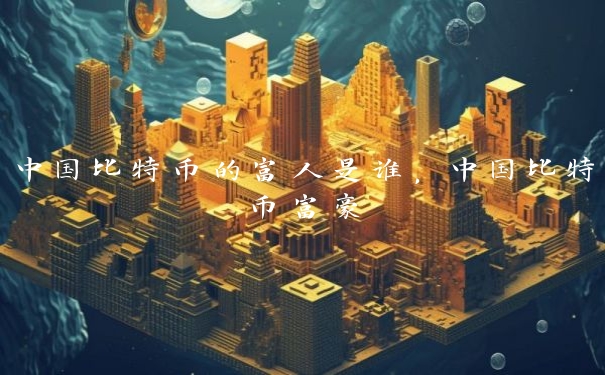 中国比特币的富人是谁,中国比特币富豪