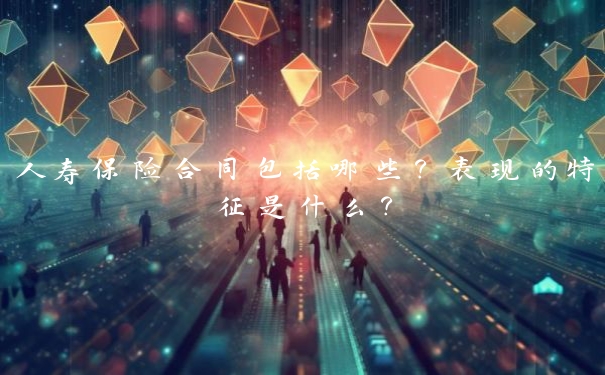 人寿保险合同包括哪些?表现的特征是什么?