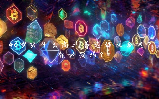 46岁买什么商业养老保险合适?有必要吗?