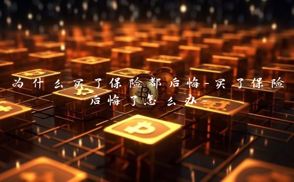 为什么买了保险都后悔-买了保险后悔了怎么办-
