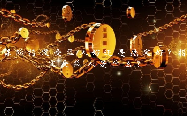 保险指定受益人好还是法定好?指定受益人是什么?