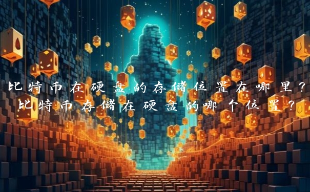 比特币在硬盘的存储位置在哪里?比特币存储在硬盘的哪个位置?