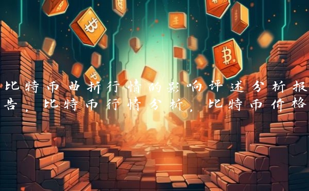 比特币曲折行情的影响评述分析报告,比特币行情分析,比特币价格走势预测