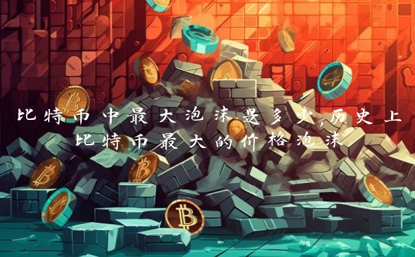 比特币中最大泡沫是多少,历史上比特币最大的价格泡沫