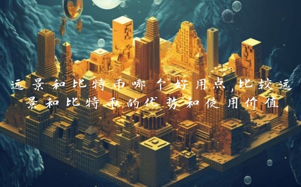 远景和比特币哪个好用点,比较远景和比特币的优势和使用价值