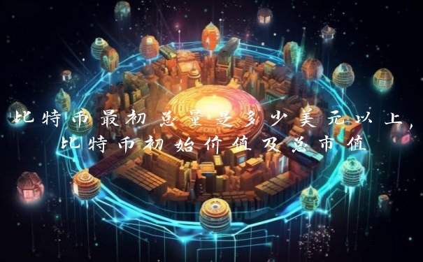 比特币最初总量是多少美元以上,比特币初始价值及总市值