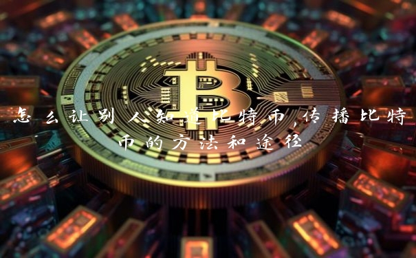 怎么让别人知道比特币,传播比特币的方法和途径