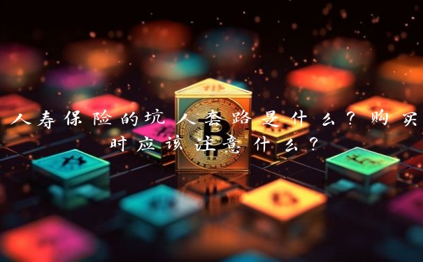 人寿保险的坑人套路是什么?购买时应该注意什么?