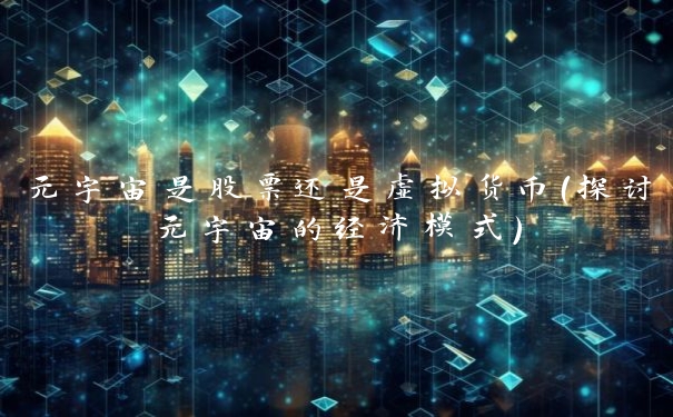 元宇宙是股票还是虚拟货币(探讨元宇宙的经济模式)