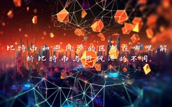 比特币和避风港的区别在哪里,解析比特币与避风港的不同