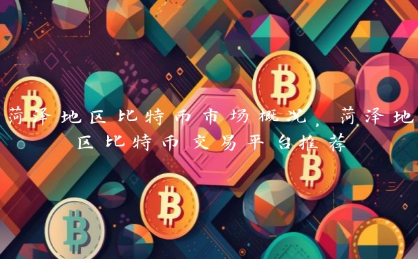 菏泽地区比特币市场概况,菏泽地区比特币交易平台推荐