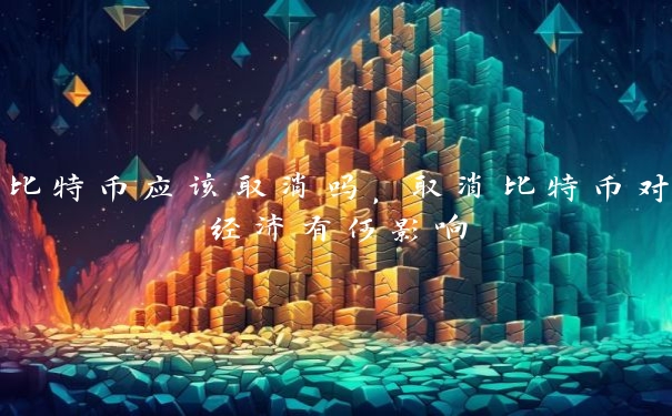 比特币应该取消吗,取消比特币对经济有何影响