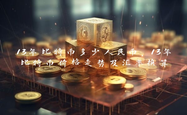 13年比特币多少人民币,13年比特币价格走势及汇率换算