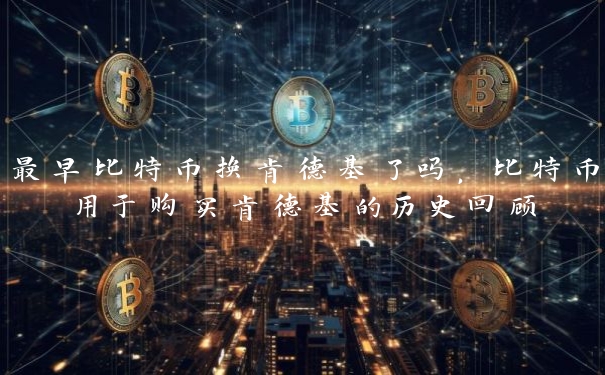 最早比特币换肯德基了吗,比特币用于购买肯德基的历史回顾