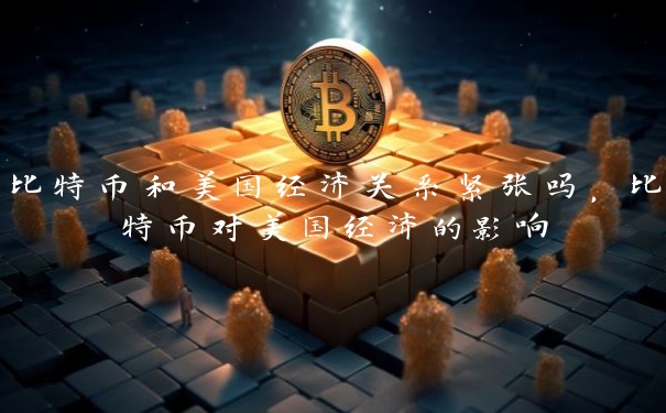 比特币和美国经济关系紧张吗,比特币对美国经济的影响