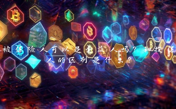 被保险人可以是受益人吗?和投保人的区别是什么?