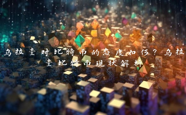 乌拉圭对比特币的态度如何?乌拉圭比特币现状解析