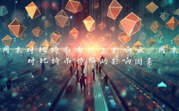 周末对比特币有什么影响嘛,周末对比特币价格的影响因素
